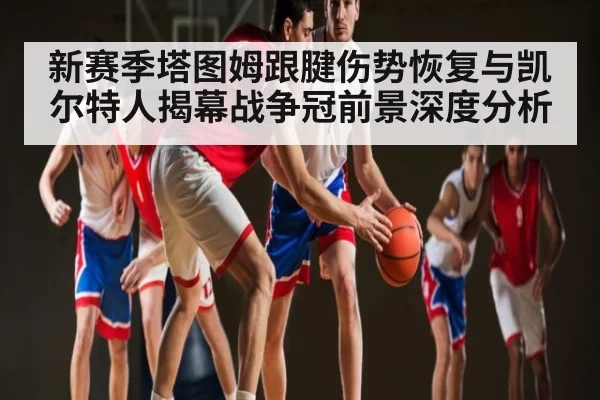 新赛季塔图姆跟腱伤势恢复与凯尔特人揭幕战争冠前景深度分析